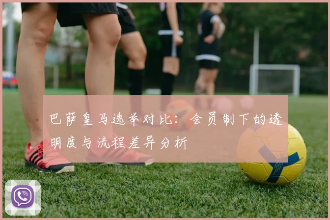 巴萨皇马选举对比：会员制下的透明度与流程差异分析