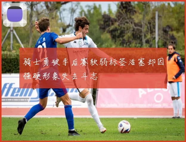 骑士勇破季后赛软弱标签活塞却因强硬形象失去斗志