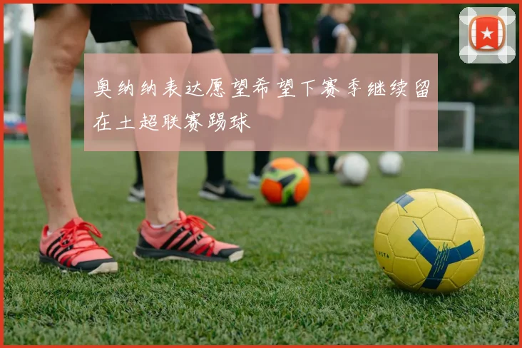 奥纳纳表达愿望希望下赛季继续留在土超联赛踢球