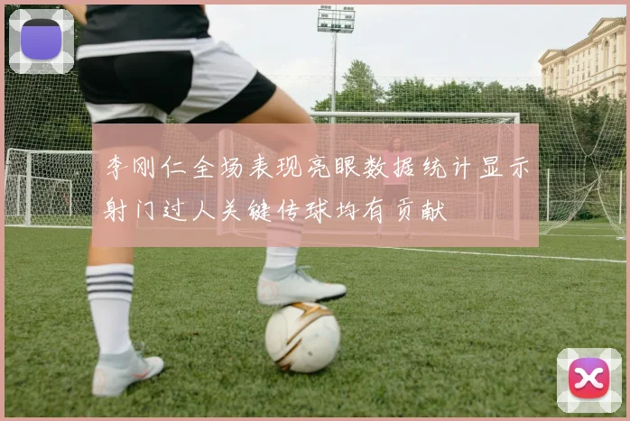 李刚仁全场表现亮眼数据统计显示射门过人关键传球均有贡献