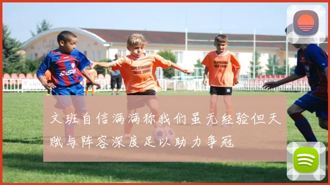 文班自信满满称我们虽无经验但天赋与阵容深度足以助力争冠