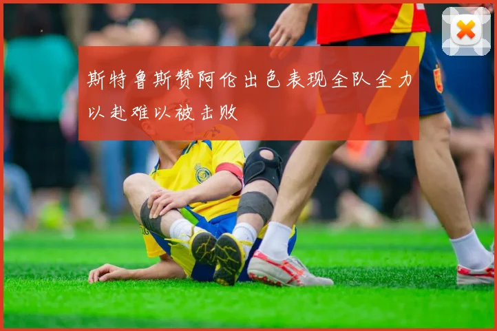 斯特鲁斯赞阿伦出色表现全队全力以赴难以被击败