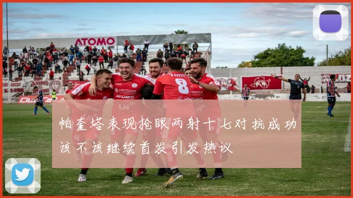 帕奎塔表现抢眼两射十七对抗成功该不该继续首发引发热议