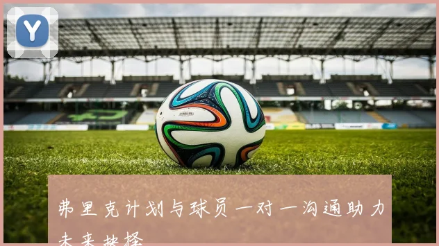 弗里克计划与球员一对一沟通助力未来抉择