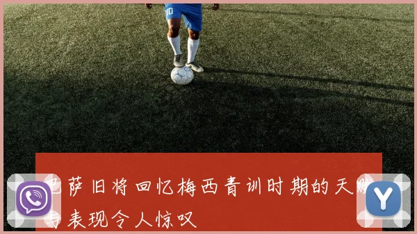 巴萨旧将回忆梅西青训时期的天赋与表现令人惊叹