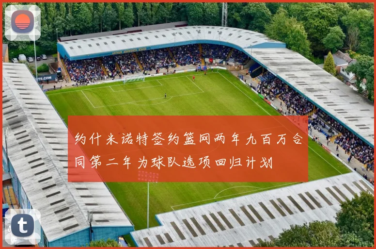 约什米诺特签约篮网两年九百万合同第二年为球队选项回归计划