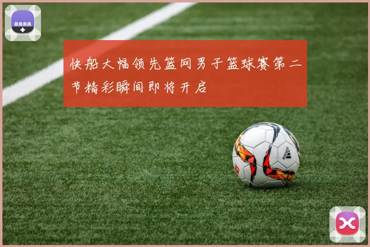 快船大幅领先篮网男子篮球赛第二节精彩瞬间即将开启