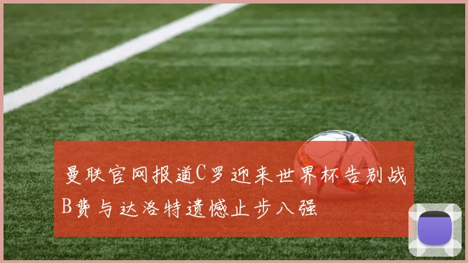曼联官网报道C罗迎来世界杯告别战B费与达洛特遗憾止步八强