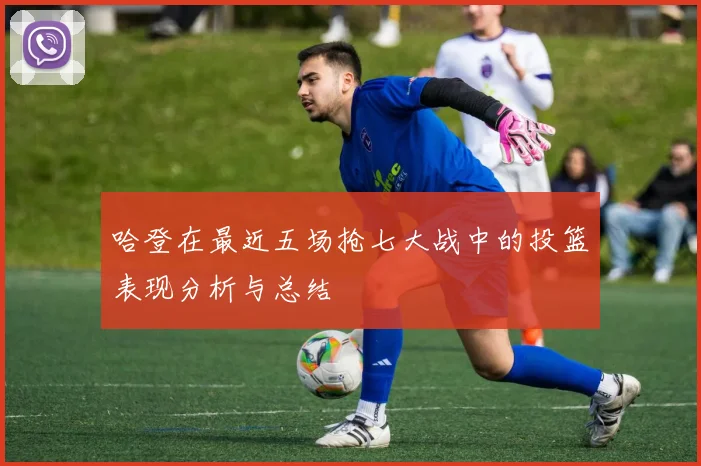 哈登在最近五场抢七大战中的投篮表现分析与总结