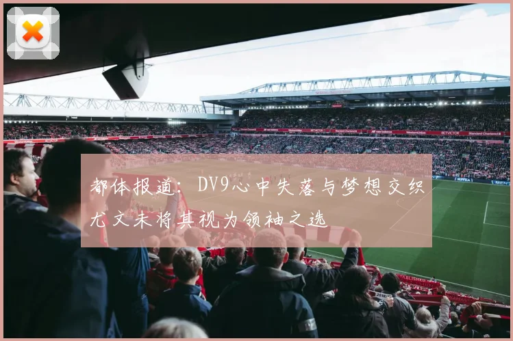 都体报道：DV9心中失落与梦想交织尤文未将其视为领袖之选