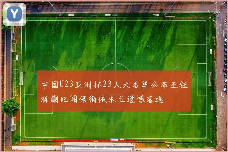 中国U23亚洲杯23人大名单公布王钰栋蒯纪闻领衔依木兰遗憾落选