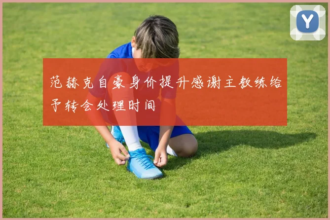 范赫克自豪身价提升感谢主教练给予转会处理时间