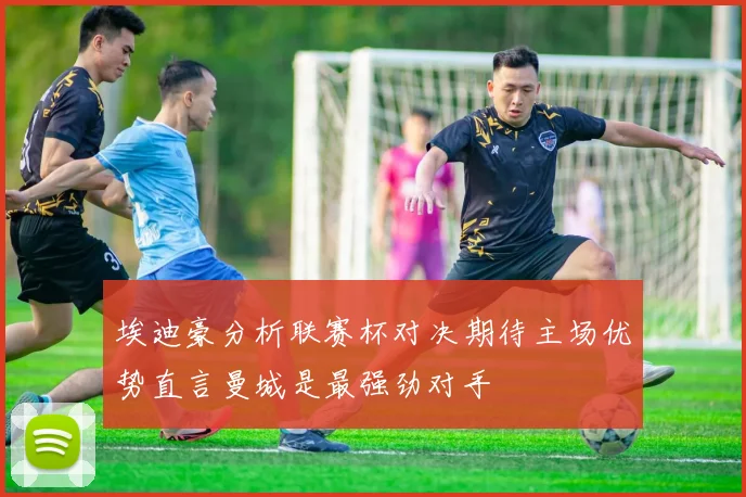 埃迪豪分析联赛杯对决期待主场优势直言曼城是最强劲对手